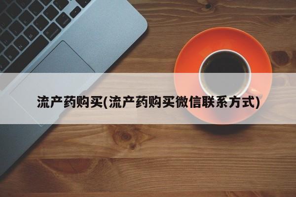 网上卖打胎药的微信号流产药购买(流产药购买微信联系方式)