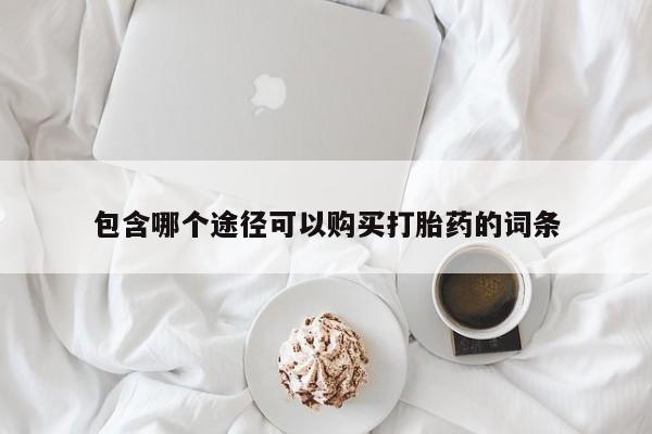 网上卖打胎药的微信号包含哪个途径可以购买打胎药的词条