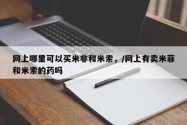 网上卖打胎药的微信号网上哪里可以买米非和米索，/网上有卖米菲和米索的药吗