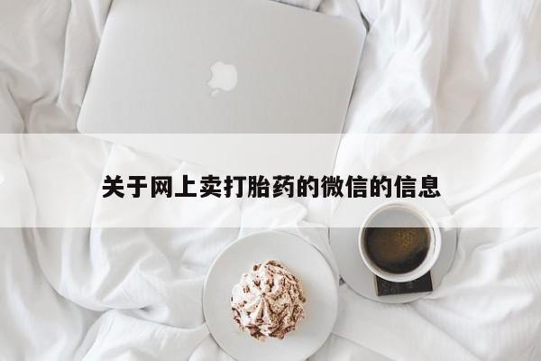 网上卖打胎药的微信号关于网上卖打胎药的微信的信息