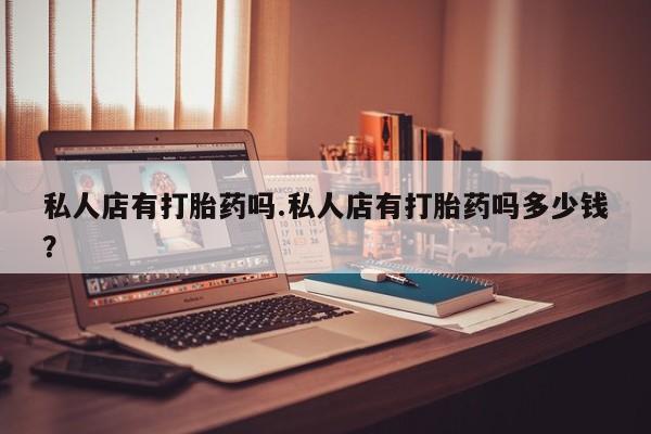 网上卖打胎药的微信号私人店有打胎药吗.私人店有打胎药吗多少钱？