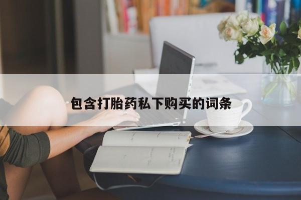 网上卖打胎药的微信号包含打胎药私下购买的词条