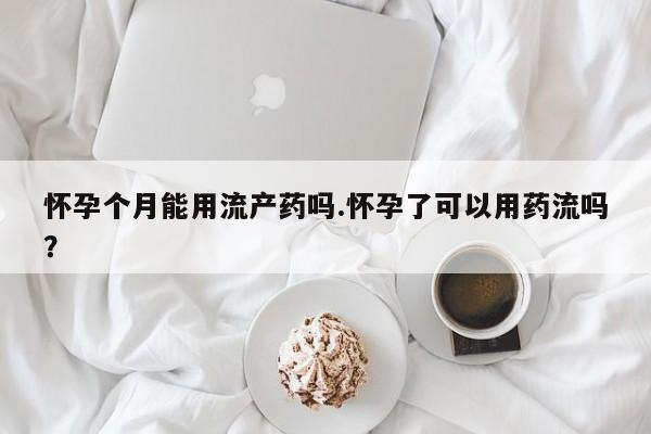 网上卖打胎药的微信号怀孕个月能用流产药吗.怀孕了可以用药流吗？