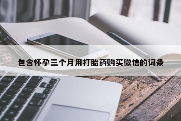 网上卖打胎药的微信号包含怀孕三个月用打胎药购买微信的词条