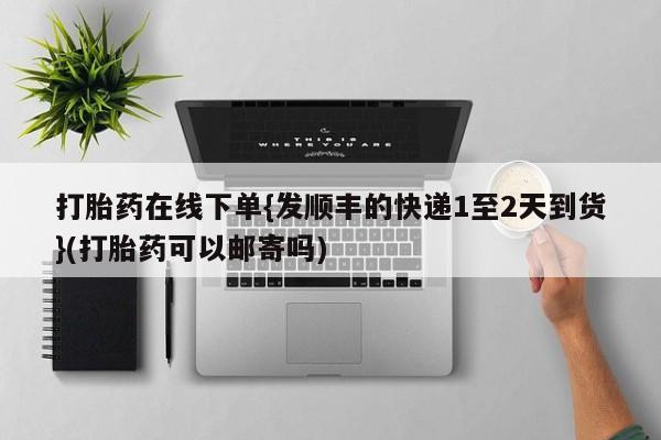 网上卖打胎药的微信号打胎药在线下单{发顺丰的快递1至2天到货}(打胎药可以邮寄吗)