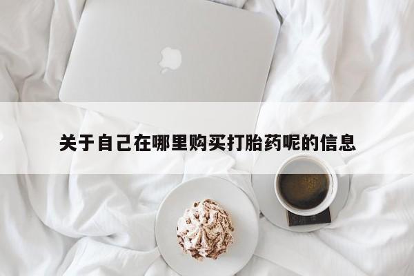 网上卖打胎药的微信号关于自己在哪里购买打胎药呢的信息