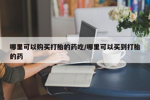 网上卖打胎药的微信号哪里可以购买打胎的药吃/哪里可以买到打胎的药