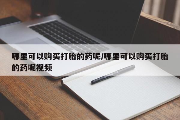 网上卖打胎药的微信号哪里可以购买打胎的药呢/哪里可以购买打胎的药呢视频