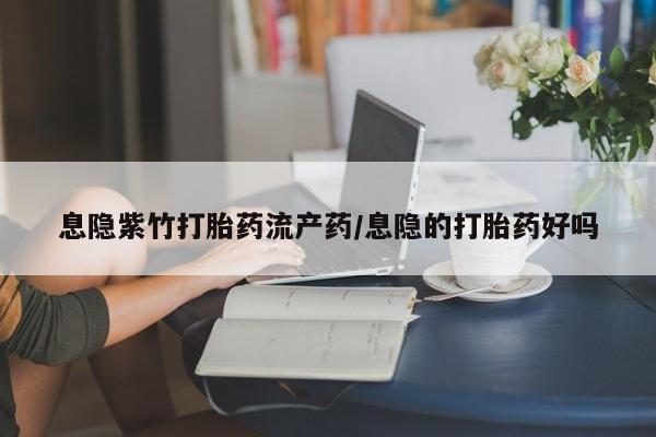 网上卖打胎药的微信号息隐紫竹打胎药流产药/息隐的打胎药好吗