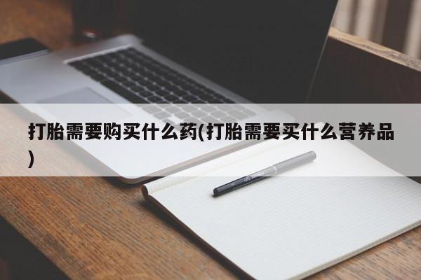 网上卖打胎药的微信号打胎需要购买什么药(打胎需要买什么营养品)