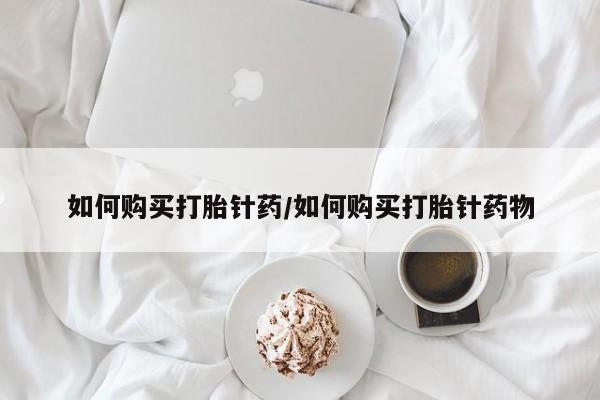 网上卖打胎药的微信号如何购买打胎针药/如何购买打胎针药物