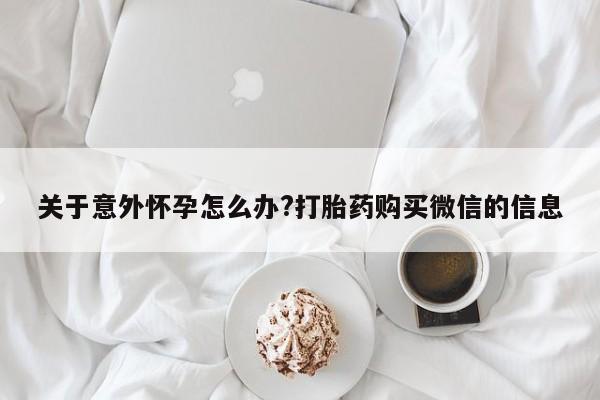 网上卖打胎药的微信号关于意外怀孕怎么办?打胎药购买微信的信息