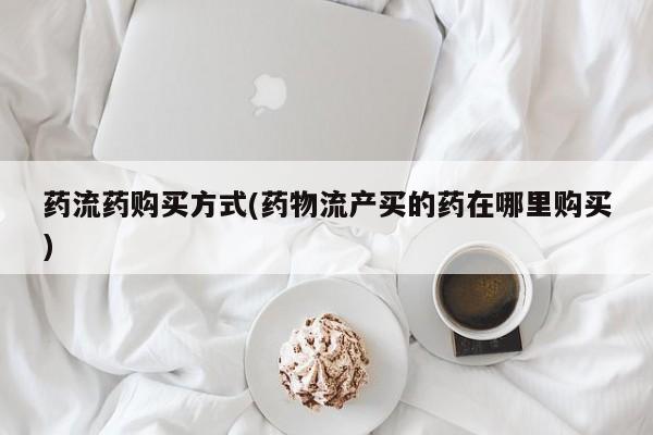 网上卖打胎药的微信号药流药购买方式(药物流产买的药在哪里购买)