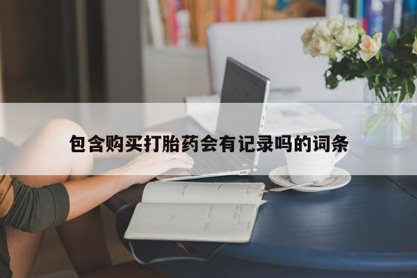 网上卖打胎药的微信号包含购买打胎药会有记录吗的词条