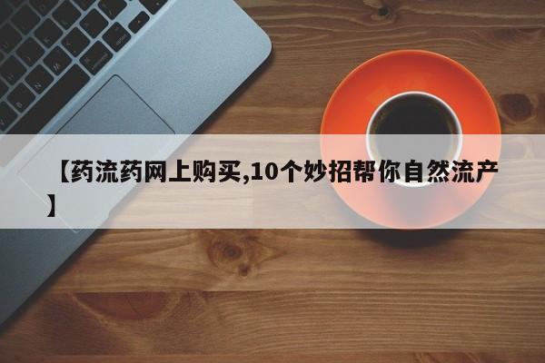 网上卖打胎药的微信号【药流药网上购买,10个妙招帮你自然流产】