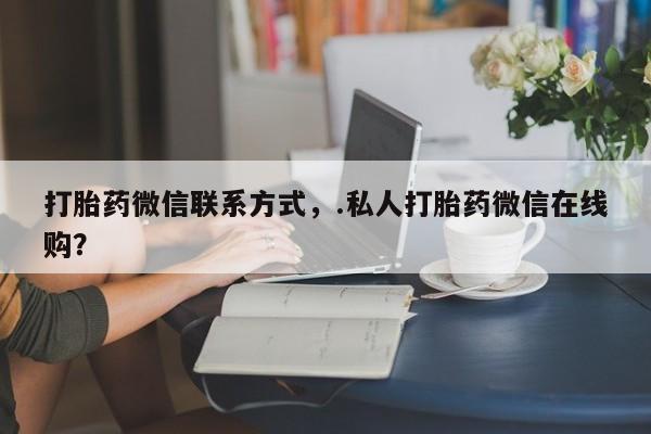 网上卖打胎药的微信号打胎药微信联系方式，.私人打胎药微信在线购？
