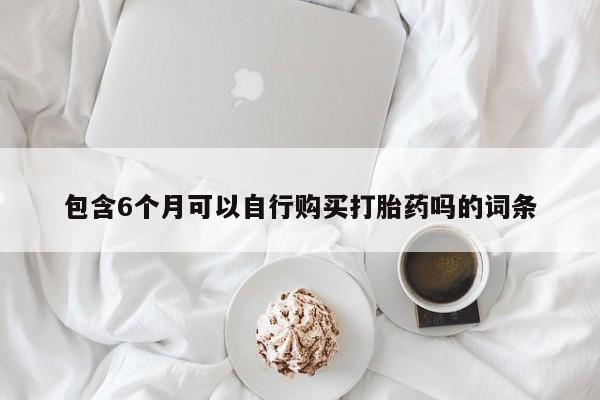 网上卖打胎药的微信号包含6个月可以自行购买打胎药吗的词条