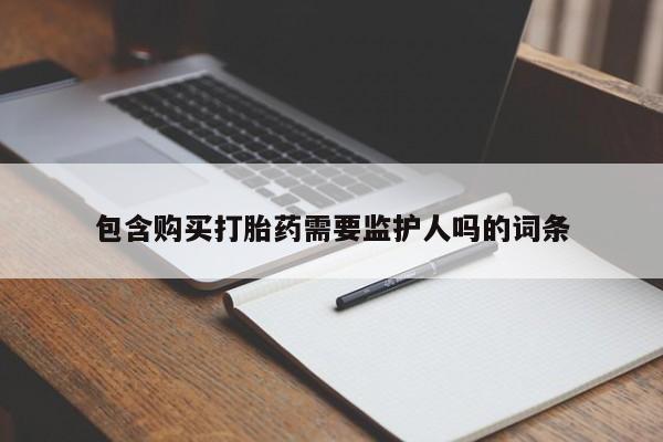 网上卖打胎药的微信号包含购买打胎药需要监护人吗的词条