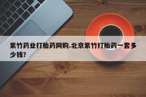 网上卖打胎药的微信号紫竹药业打胎药网购.北京紫竹打胎药一套多少钱？