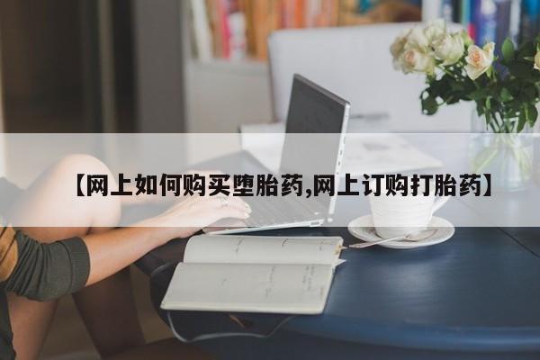 网上卖打胎药的微信号【网上如何购买堕胎药,网上订购打胎药】