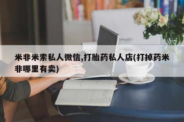 网上卖打胎药的微信号米非米索私人微信,打胎药私人店(打掉药米非哪里有卖)
